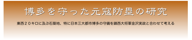 
博多を守った元寇防塁の研究

東西２０キロに及ぶ石築地、特に日本三大都市博多の守備を鎮西大将軍金沢実政と合わせて考える
